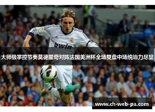 大师级掌控节奏莫德里奇对阵法国美洲杯全场复盘中场统治力尽显 大师级掌控节奏莫德里奇对阵法国美洲杯全场复盘中场统治力尽显