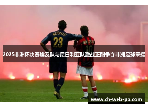 2025非洲杯决赛埃及队与尼日利亚队激战正酣争夺非洲足球荣耀 2025非洲杯决赛埃及队与尼日利亚队激战正酣争夺非洲足球荣耀