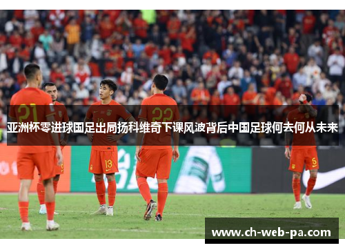 亚洲杯零进球国足出局扬科维奇下课风波背后中国足球何去何从未来