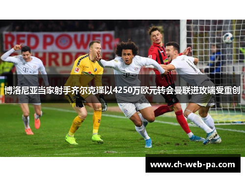 博洛尼亚当家射手齐尔克泽以4250万欧元转会曼联进攻端受重创 博洛尼亚当家射手齐尔克泽以4250万欧元转会曼联进攻端受重创