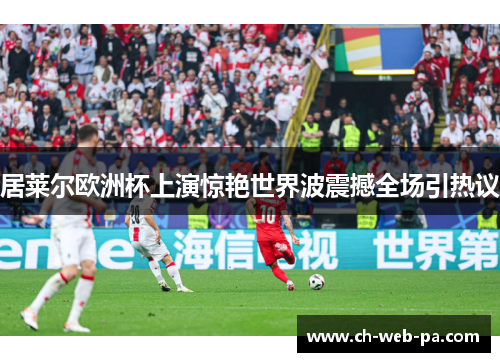 居莱尔欧洲杯上演惊艳世界波震撼全场引热议 居莱尔欧洲杯上演惊艳世界波震撼全场引热议
