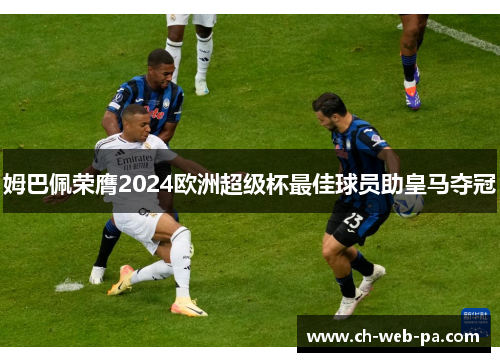 姆巴佩荣膺2024欧洲超级杯最佳球员助皇马夺冠 姆巴佩荣膺2024欧洲超级杯最佳球员助皇马夺冠