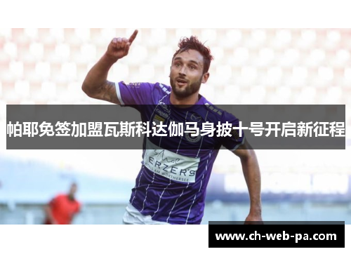 帕耶免签加盟瓦斯科达伽马身披十号开启新征程 帕耶免签加盟瓦斯科达伽马身披十号开启新征程