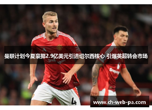 曼联计划今夏豪掷2.9亿美元引进切尔西核心 引爆英超转会市场